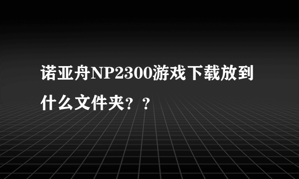 诺亚舟NP2300游戏下载放到什么文件夹？？