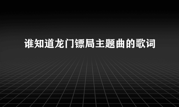 谁知道龙门镖局主题曲的歌词