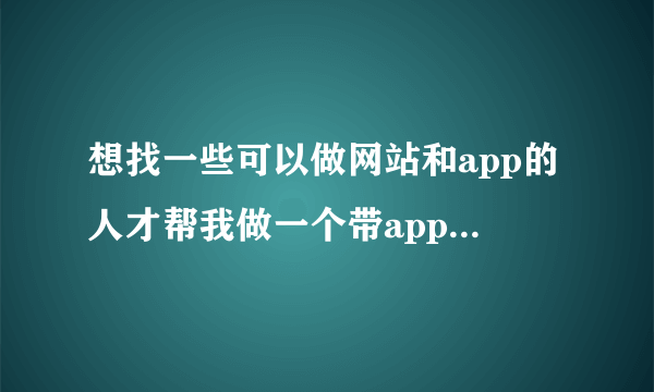 想找一些可以做网站和app的人才帮我做一个带app的网站，请问有什么途径