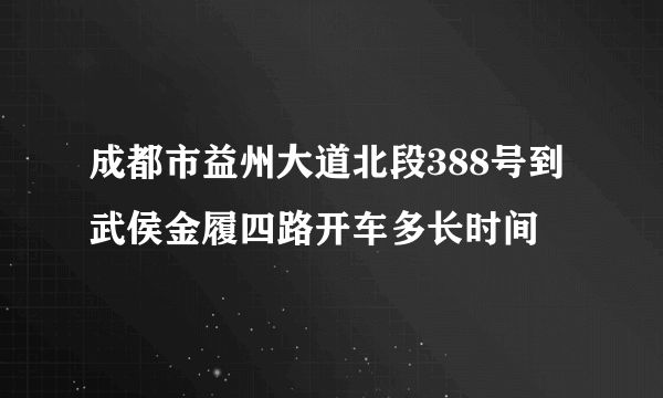 成都市益州大道北段388号到武侯金履四路开车多长时间