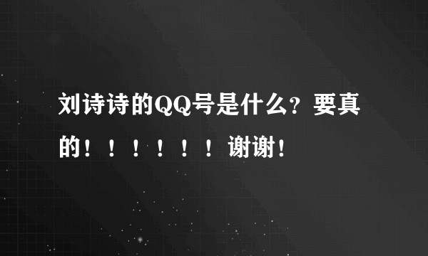 刘诗诗的QQ号是什么？要真的！！！！！！谢谢！