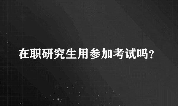 在职研究生用参加考试吗？