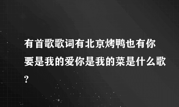 有首歌歌词有北京烤鸭也有你要是我的爱你是我的菜是什么歌?