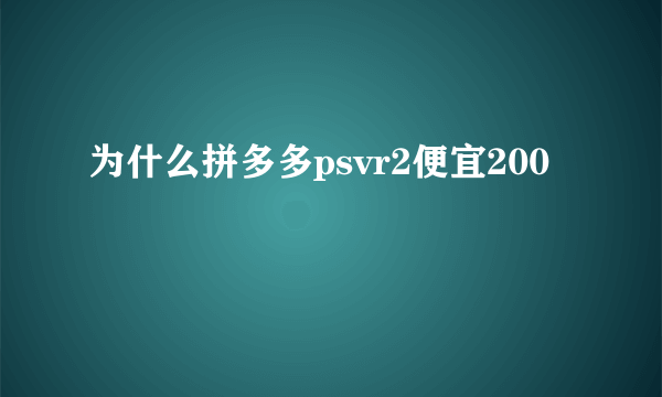 为什么拼多多psvr2便宜200