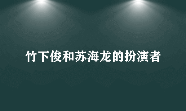 竹下俊和苏海龙的扮演者