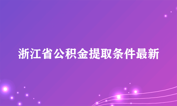 浙江省公积金提取条件最新