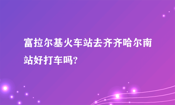 富拉尔基火车站去齐齐哈尔南站好打车吗?