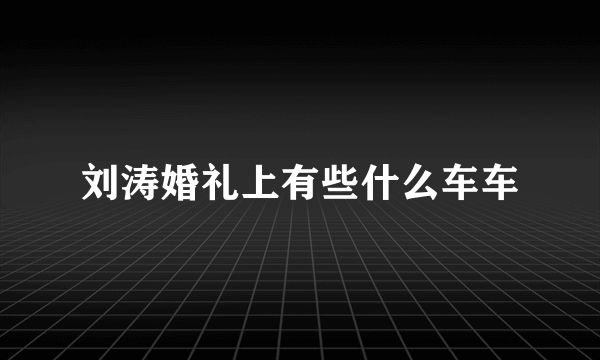 刘涛婚礼上有些什么车车