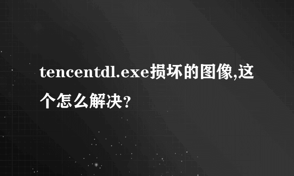 tencentdl.exe损坏的图像,这个怎么解决？