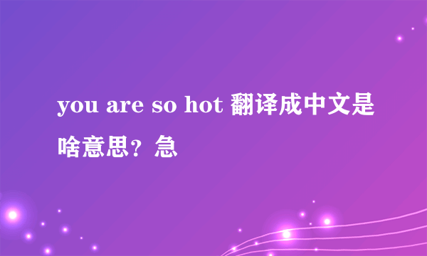 you are so hot 翻译成中文是啥意思？急