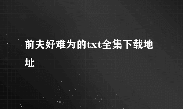 前夫好难为的txt全集下载地址