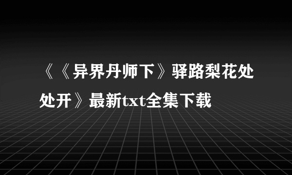 《《异界丹师下》驿路梨花处处开》最新txt全集下载