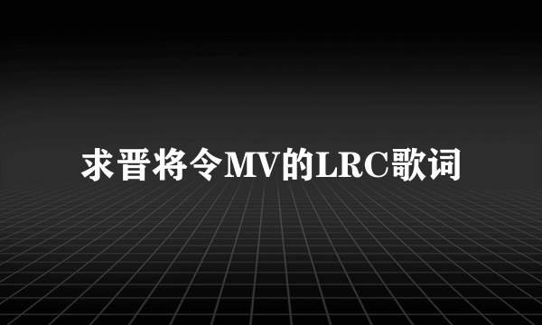 求晋将令MV的LRC歌词