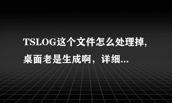 TSLOG这个文件怎么处理掉,桌面老是生成啊，详细解答？？