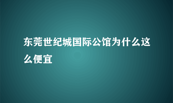 东莞世纪城国际公馆为什么这么便宜