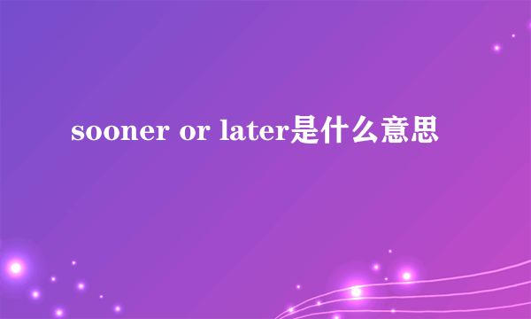 sooner or later是什么意思