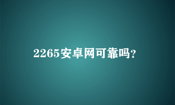 2265安卓网可靠吗？