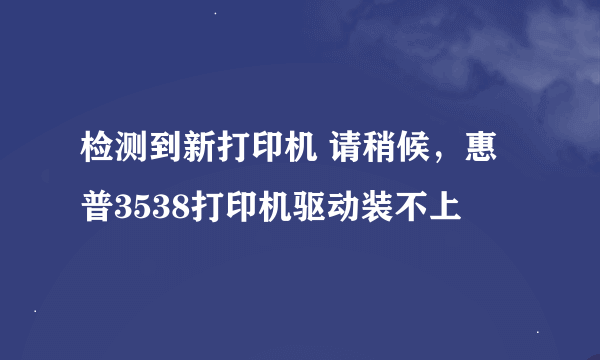 检测到新打印机 请稍候，惠普3538打印机驱动装不上