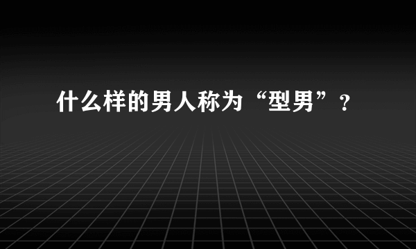 什么样的男人称为“型男”？