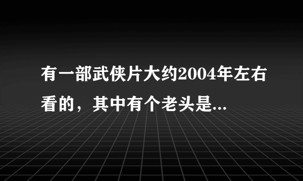 有一部武侠片大约2004年左右看的，其中有个老头是用银伞做兵器，后来死了，有没有人知道电视剧的名字？