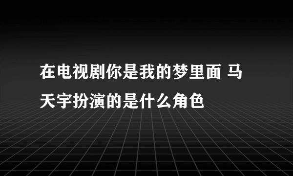 在电视剧你是我的梦里面 马天宇扮演的是什么角色