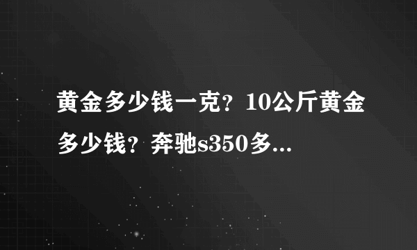 黄金多少钱一克？10公斤黄金多少钱？奔驰s350多少钱一辆？