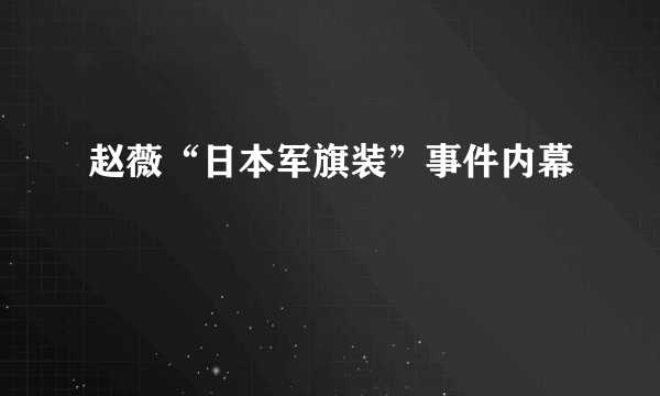 赵薇“日本军旗装”事件内幕