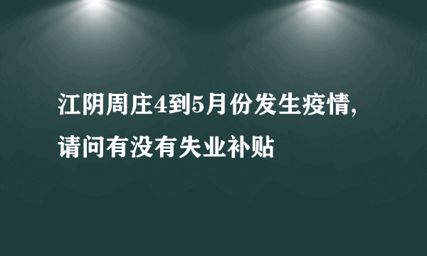 江阴周庄4到5月份发生疫情,请问有没有失业补贴