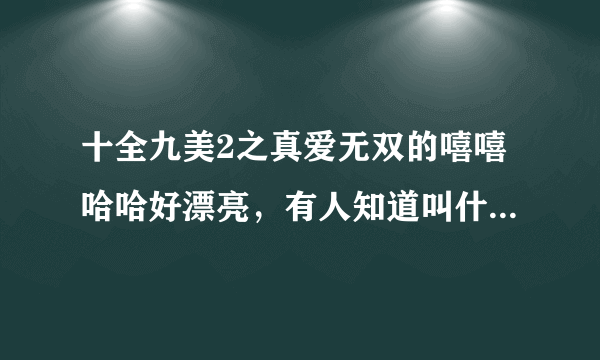 十全九美2之真爱无双的嘻嘻哈哈好漂亮，有人知道叫什么名字吗？越具体越好