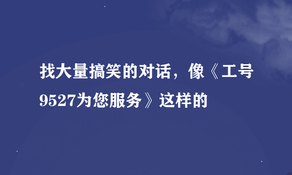 找大量搞笑的对话，像《工号9527为您服务》这样的