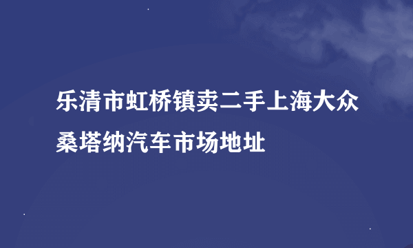 乐清市虹桥镇卖二手上海大众桑塔纳汽车市场地址