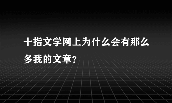 十指文学网上为什么会有那么多我的文章？