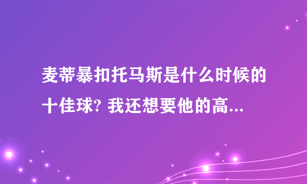 麦蒂暴扣托马斯是什么时候的十佳球? 我还想要他的高清暴扣托马斯的视频。谢了