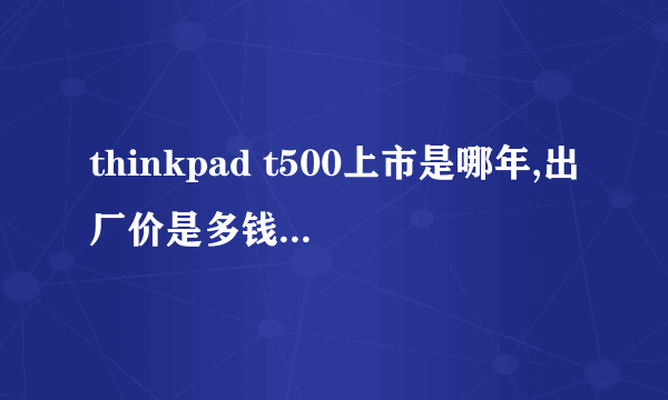 thinkpad t500上市是哪年,出厂价是多钱，最高配是什么配置？