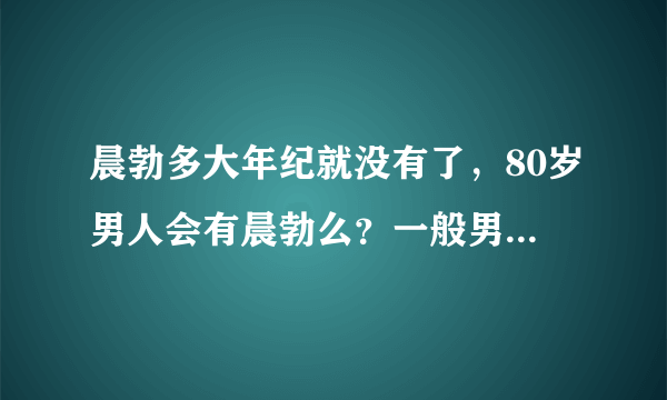 晨勃多大年纪就没有了，80岁男人会有晨勃么？一般男人晨勃到多大年龄