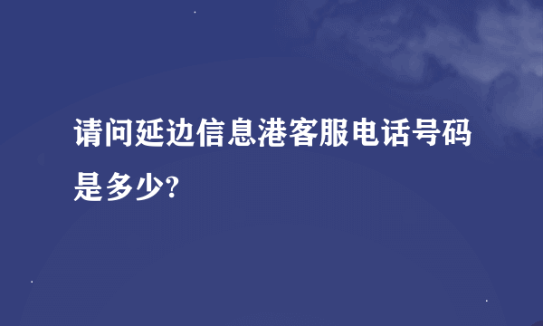 请问延边信息港客服电话号码是多少?