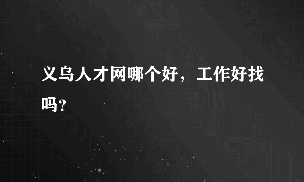 义乌人才网哪个好，工作好找吗？