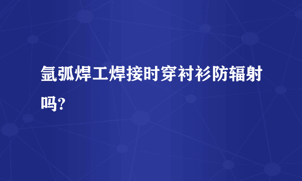 氩弧焊工焊接时穿衬衫防辐射吗?