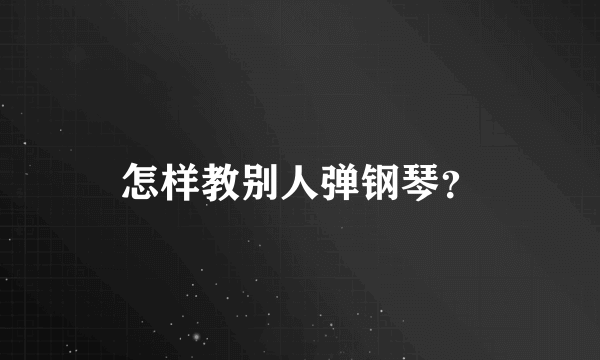 怎样教别人弹钢琴？