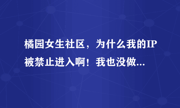 橘园女生社区，为什么我的IP被禁止进入啊！我也没做什么啊？