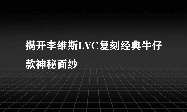 揭开李维斯LVC复刻经典牛仔款神秘面纱