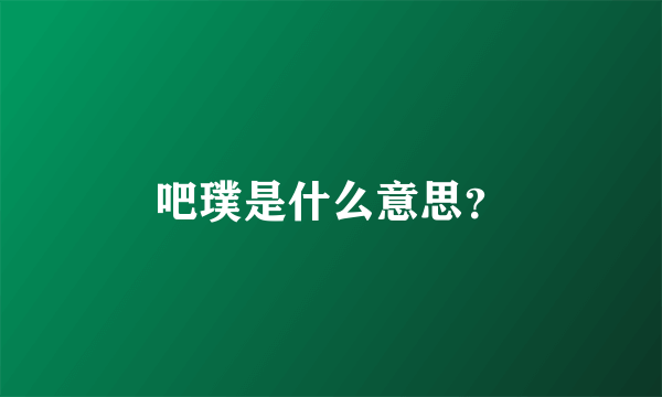 吧璞是什么意思？