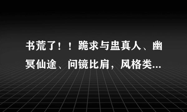 书荒了！！跪求与盅真人、幽冥仙途、问镜比肩，风格类似，主角性情差不多的修仙小说