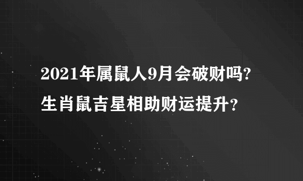 2021年属鼠人9月会破财吗?生肖鼠吉星相助财运提升？