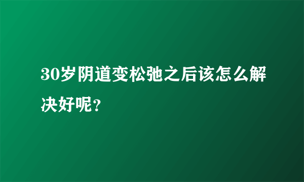 30岁阴道变松弛之后该怎么解决好呢？