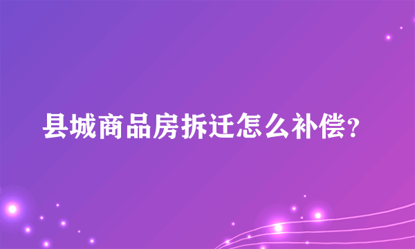 县城商品房拆迁怎么补偿？