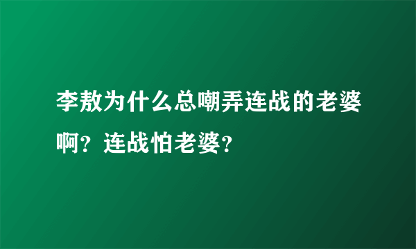 李敖为什么总嘲弄连战的老婆啊？连战怕老婆？