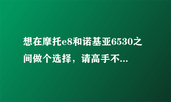 想在摩托e8和诺基亚6530之间做个选择，请高手不吝赐教  指点一二