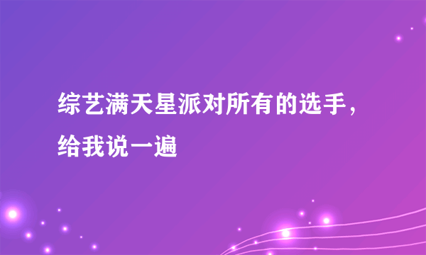 综艺满天星派对所有的选手，给我说一遍