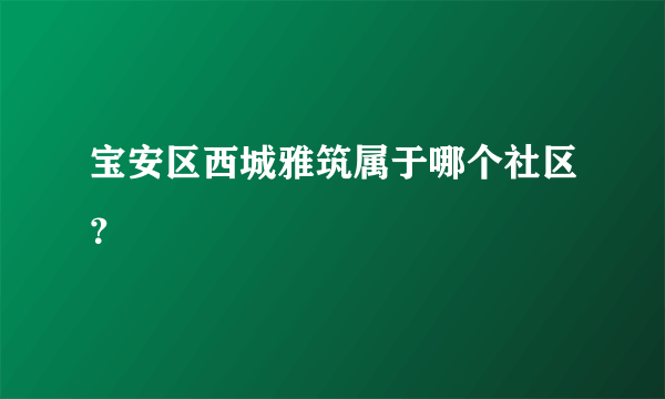 宝安区西城雅筑属于哪个社区？